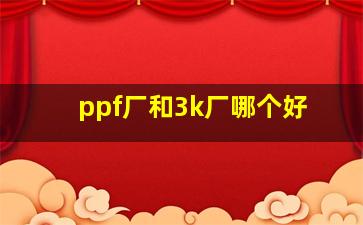 ppf厂和3k厂哪个好