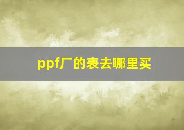 ppf厂的表去哪里买