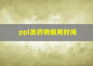 ppl类药物服用时间