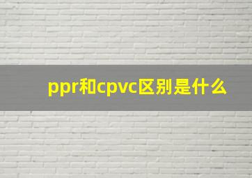 ppr和cpvc区别是什么