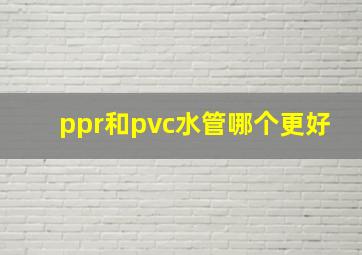 ppr和pvc水管哪个更好