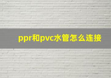 ppr和pvc水管怎么连接