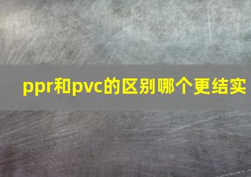 ppr和pvc的区别哪个更结实