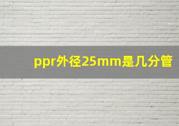 ppr外径25mm是几分管