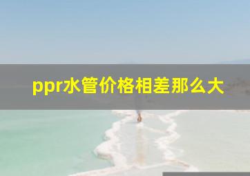 ppr水管价格相差那么大