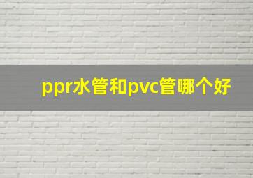 ppr水管和pvc管哪个好