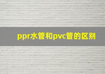 ppr水管和pvc管的区别