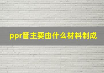 ppr管主要由什么材料制成