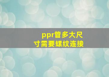 ppr管多大尺寸需要螺纹连接