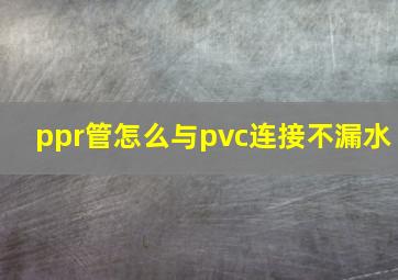 ppr管怎么与pvc连接不漏水