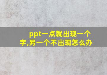 ppt一点就出现一个字,另一个不出现怎么办