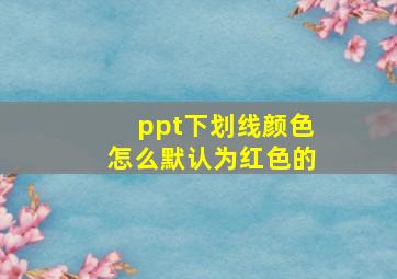 ppt下划线颜色怎么默认为红色的