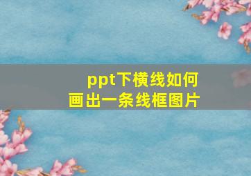 ppt下横线如何画出一条线框图片