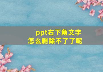 ppt右下角文字怎么删除不了了呢