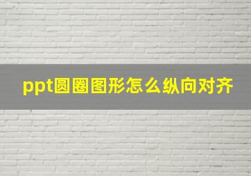 ppt圆圈图形怎么纵向对齐