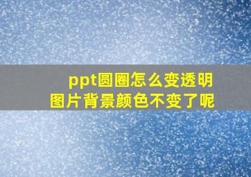 ppt圆圈怎么变透明图片背景颜色不变了呢