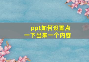 ppt如何设置点一下出来一个内容