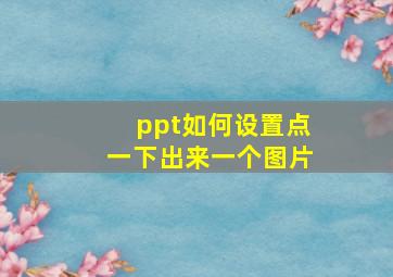 ppt如何设置点一下出来一个图片