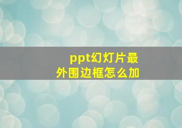 ppt幻灯片最外围边框怎么加