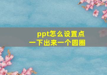 ppt怎么设置点一下出来一个圆圈