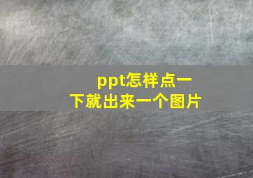 ppt怎样点一下就出来一个图片