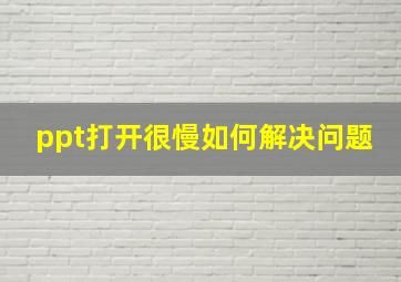 ppt打开很慢如何解决问题