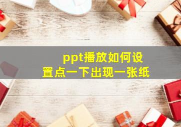 ppt播放如何设置点一下出现一张纸