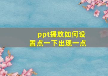 ppt播放如何设置点一下出现一点