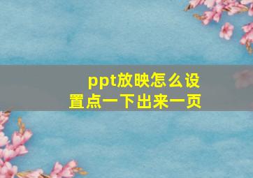 ppt放映怎么设置点一下出来一页