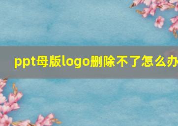 ppt母版logo删除不了怎么办