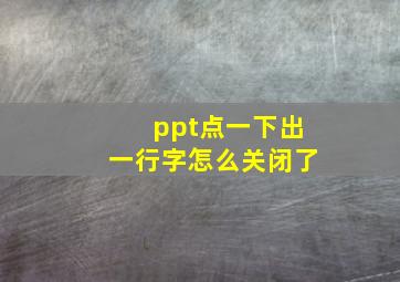 ppt点一下出一行字怎么关闭了