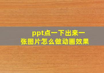 ppt点一下出来一张图片怎么做动画效果