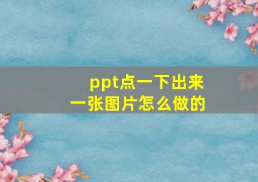 ppt点一下出来一张图片怎么做的