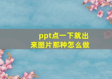 ppt点一下就出来图片那种怎么做