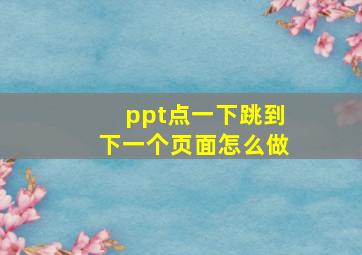 ppt点一下跳到下一个页面怎么做