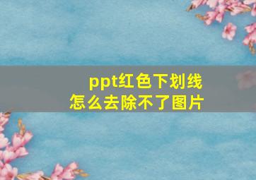 ppt红色下划线怎么去除不了图片