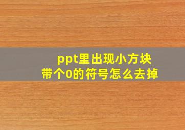 ppt里出现小方块带个0的符号怎么去掉