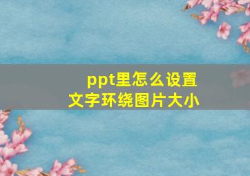 ppt里怎么设置文字环绕图片大小