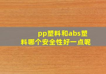 pp塑料和abs塑料哪个安全性好一点呢