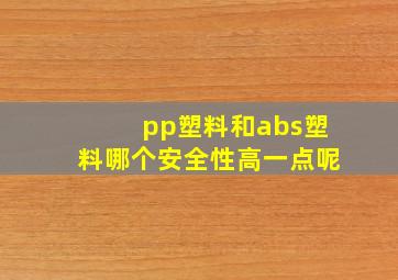 pp塑料和abs塑料哪个安全性高一点呢