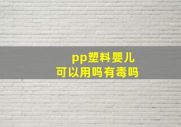 pp塑料婴儿可以用吗有毒吗