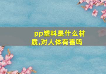 pp塑料是什么材质,对人体有害吗