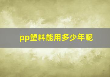 pp塑料能用多少年呢