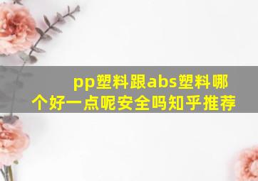 pp塑料跟abs塑料哪个好一点呢安全吗知乎推荐