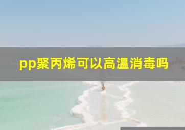 pp聚丙烯可以高温消毒吗