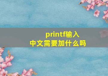 printf输入中文需要加什么吗