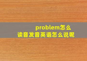 problem怎么读音发音英语怎么说呢