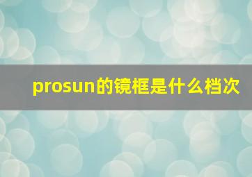 prosun的镜框是什么档次