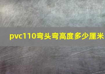 pvc110弯头弯高度多少厘米