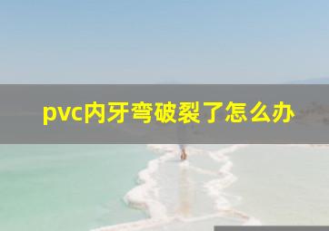 pvc内牙弯破裂了怎么办